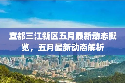 宜都三江新区五月最新动态概览，五月最新动态解析