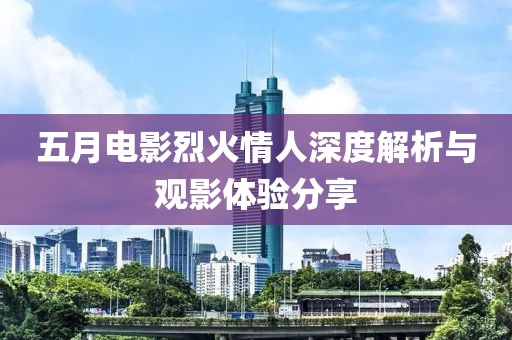 五月电影烈火情人深度解析与观影体验分享