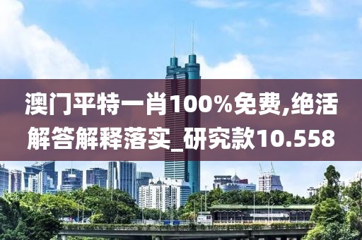 澳门平特一肖100%免费,绝活解答解释落实_研究款10.558