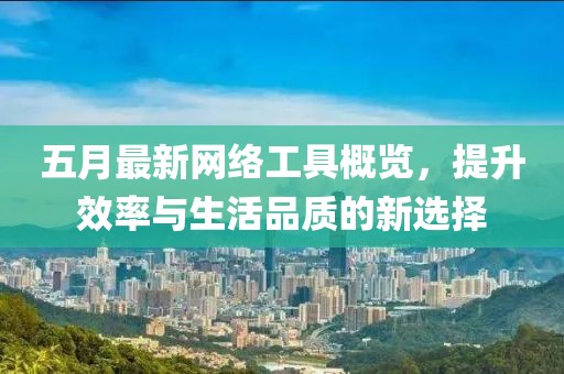 五月最新网络工具概览，提升效率与生活品质的新选择