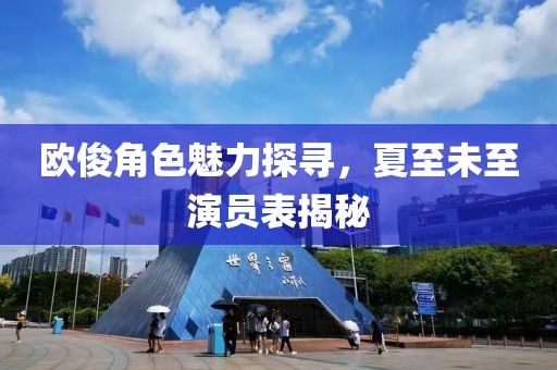 欧俊角色魅力探寻，夏至未至演员表揭秘