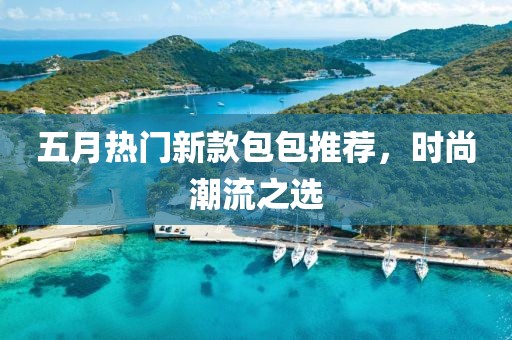 五月热门新款包包推荐，时尚潮流之选