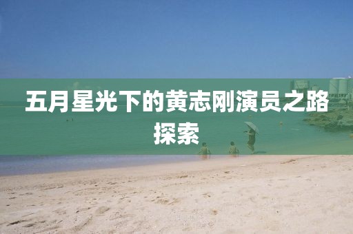五月星光下的黄志刚演员之路探索