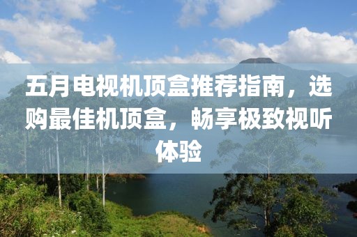 五月电视机顶盒推荐指南，选购最佳机顶盒，畅享极致视听体验