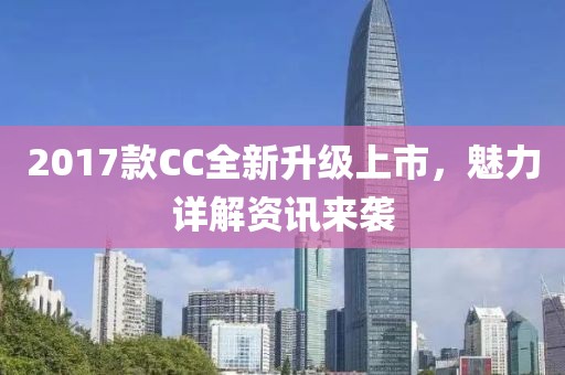 2017款CC全新升级上市，魅力详解资讯来袭