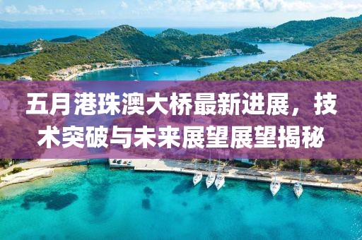 五月港珠澳大桥最新进展，技术突破与未来展望展望揭秘