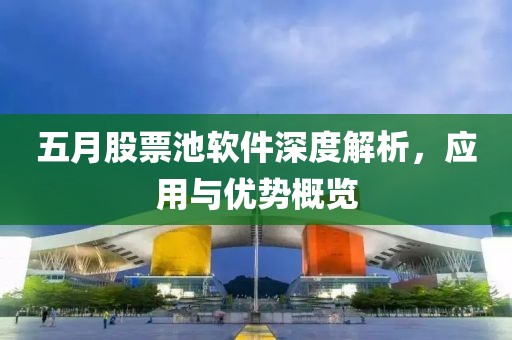 五月股票池软件深度解析，应用与优势概览