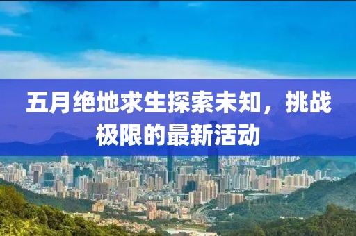 五月绝地求生探索未知，挑战极限的最新活动