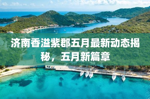 济南香溢紫郡五月最新动态揭秘，五月新篇章