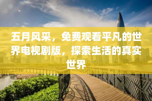 五月风采，免费观看平凡的世界电视剧版，探索生活的真实世界