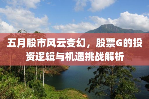 五月股市风云变幻，股票G的投资逻辑与机遇挑战解析