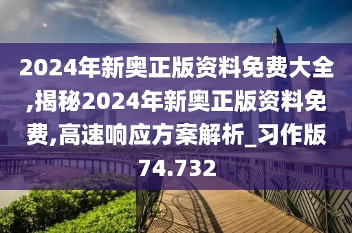 2024年新奥正版资料免费大全,揭秘2024年新奥正版资料免费,高速响应方案解析_习作版74.732