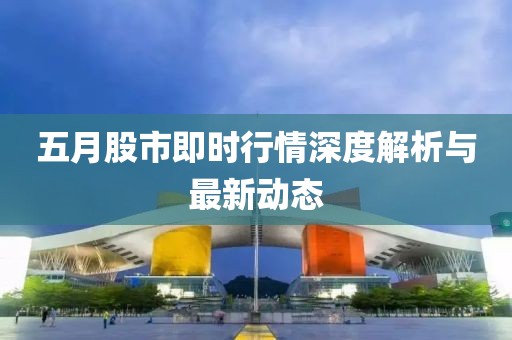 五月股市即时行情深度解析与最新动态
