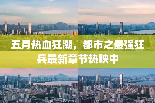 五月热血狂潮，都市之最强狂兵最新章节热映中