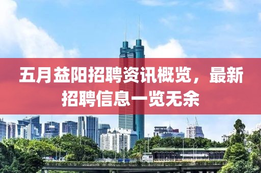 五月益阳招聘资讯概览，最新招聘信息一览无余
