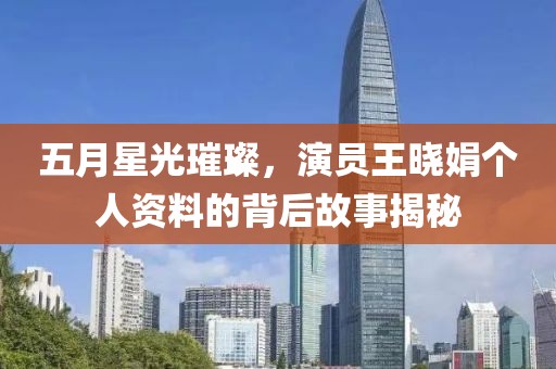 五月星光璀璨，演员王晓娟个人资料的背后故事揭秘