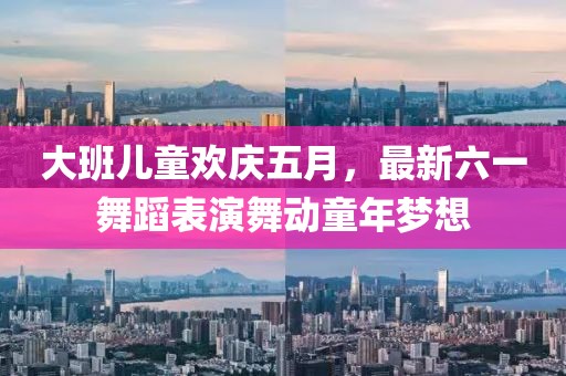 大班儿童欢庆五月，最新六一舞蹈表演舞动童年梦想