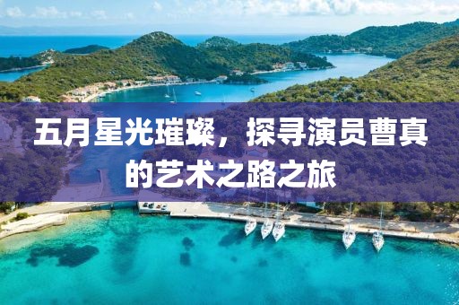 五月星光璀璨，探寻演员曹真的艺术之路之旅