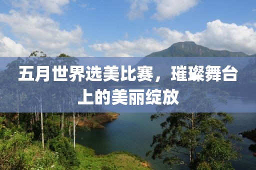 五月世界选美比赛，璀璨舞台上的美丽绽放