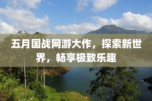 五月国战网游大作，探索新世界，畅享极致乐趣