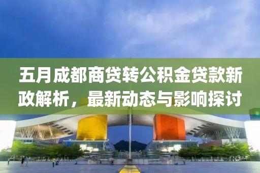 五月成都商贷转公积金贷款新政解析，最新动态与影响探讨