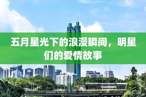 五月星光下的浪漫瞬间，明星们的爱情故事