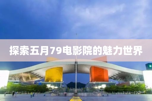 探索五月79电影院的魅力世界