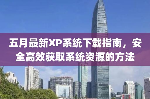 五月最新XP系统下载指南，安全高效获取系统资源的方法