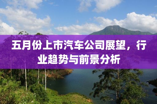 五月份上市汽车公司展望，行业趋势与前景分析