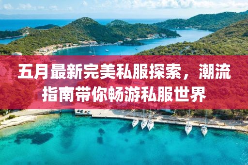 五月最新完美私服探索，潮流指南带你畅游私服世界