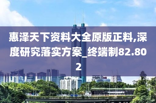 惠泽天下资料大全原版正料,深度研究落实方案_终端制82.802