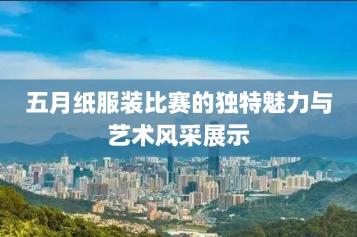 五月纸服装比赛的独特魅力与艺术风采展示
