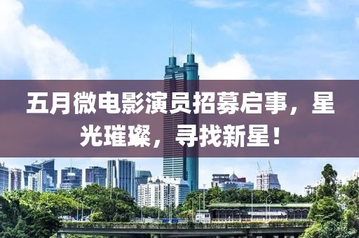 五月微电影演员招募启事，星光璀璨，寻找新星！