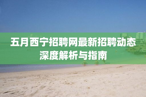 五月西宁招聘网最新招聘动态深度解析与指南