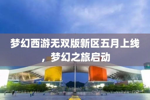 梦幻西游无双版新区五月上线，梦幻之旅启动