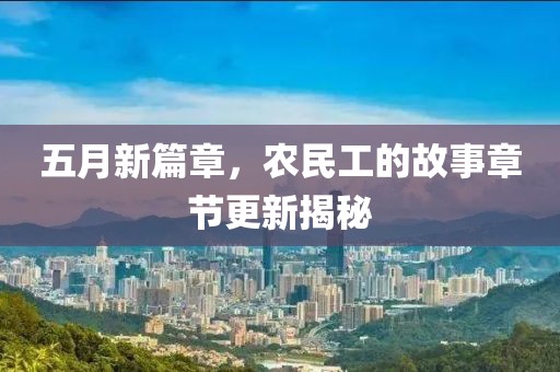五月新篇章，农民工的故事章节更新揭秘