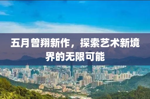 五月曾翔新作，探索艺术新境界的无限可能