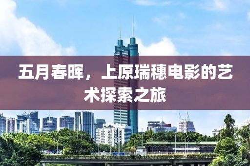 五月春晖，上原瑞穗电影的艺术探索之旅