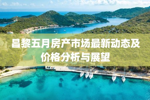 昌黎五月房产市场最新动态及价格分析与展望