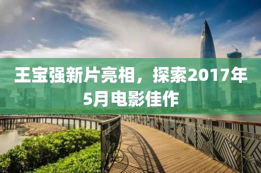 王宝强新片亮相，探索2017年5月电影佳作