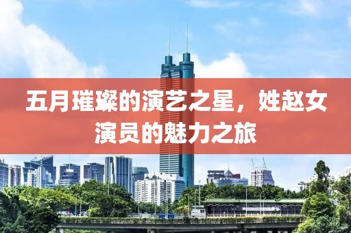 五月璀璨的演艺之星，姓赵女演员的魅力之旅