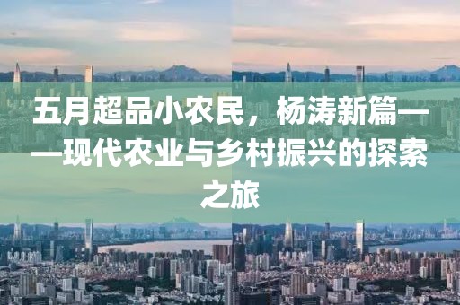五月超品小农民，杨涛新篇——现代农业与乡村振兴的探索之旅