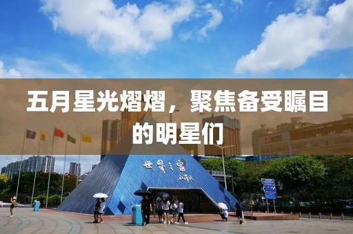 五月星光熠熠，聚焦备受瞩目的明星们
