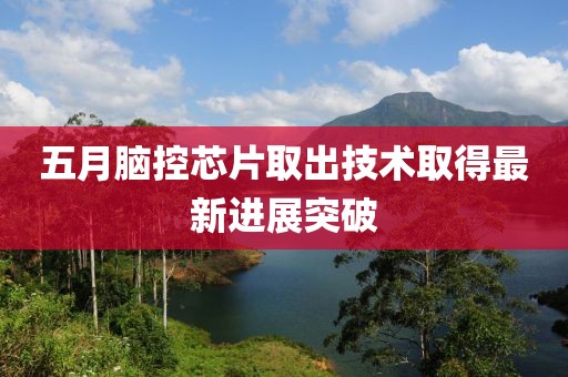 五月脑控芯片取出技术取得最新进展突破