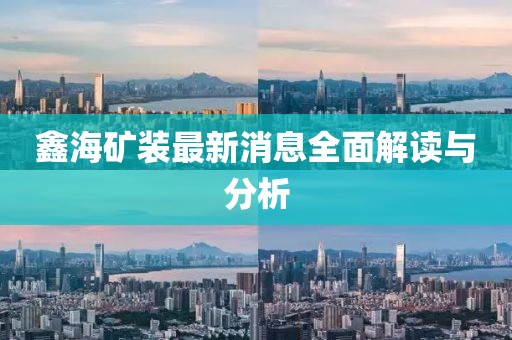 鑫海矿装最新消息全面解读与分析