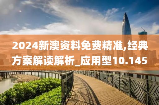 2024新澳资料免费精准,经典方案解读解析_应用型10.145