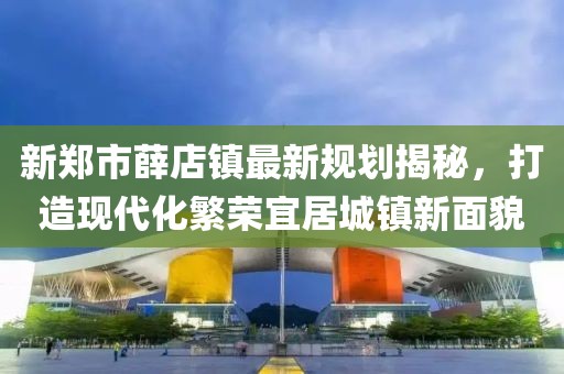 新郑市薛店镇最新规划揭秘，打造现代化繁荣宜居城镇新面貌