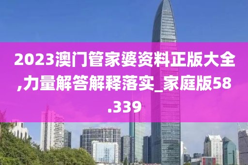 2023澳门管家婆资料正版大全,力量解答解释落实_家庭版58.339
