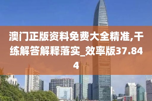 澳门正版资料免费大全精准,干练解答解释落实_效率版37.844