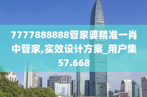 7777888888管家婆精准一肖中管家,实效设计方案_用户集57.668